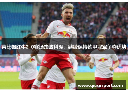 莱比锡红牛2-0客场击败科隆，继续保持德甲冠军争夺优势